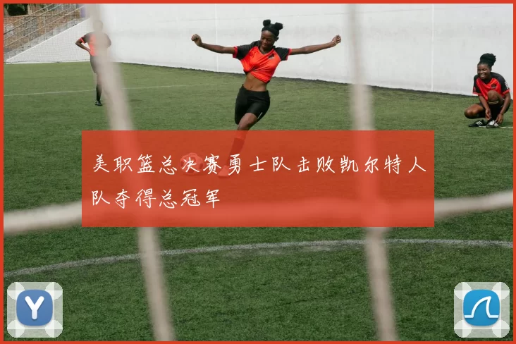 美职篮总决赛勇士队击败凯尔特人队夺得总冠军