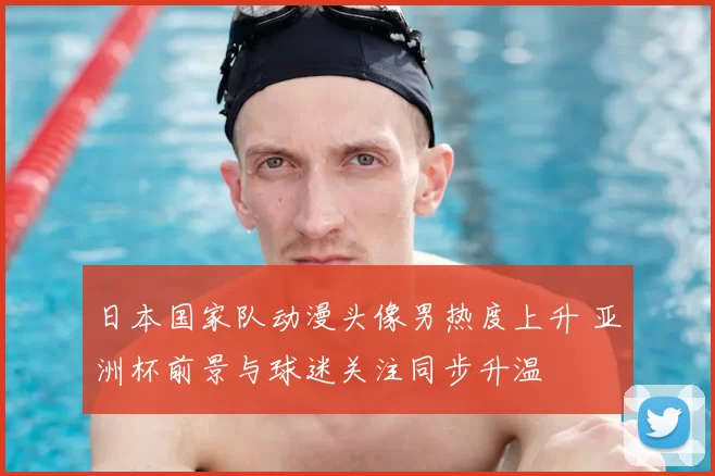 日本国家队动漫头像男热度上升 亚洲杯前景与球迷关注同步升温