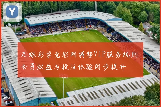 足球彩票竞彩网调整VIP服务规则 会员权益与投注体验同步提升