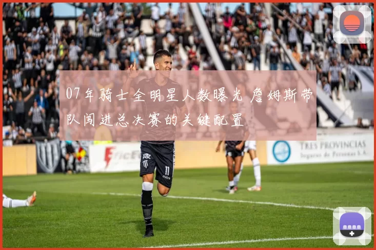 07年骑士全明星人数曝光 詹姆斯带队闯进总决赛的关键配置