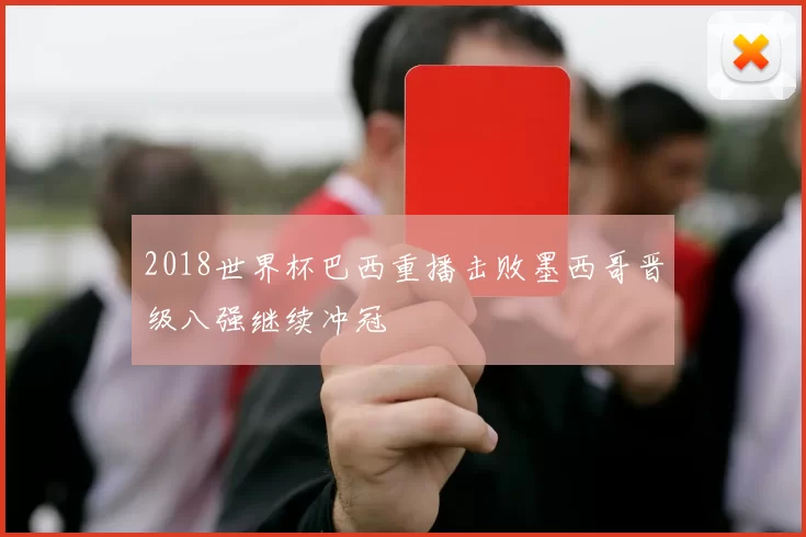 2018世界杯巴西重播击败墨西哥晋级八强继续冲冠