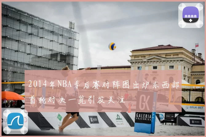 2014年NBA季后赛对阵图出炉东西部首轮对决一览引发关注