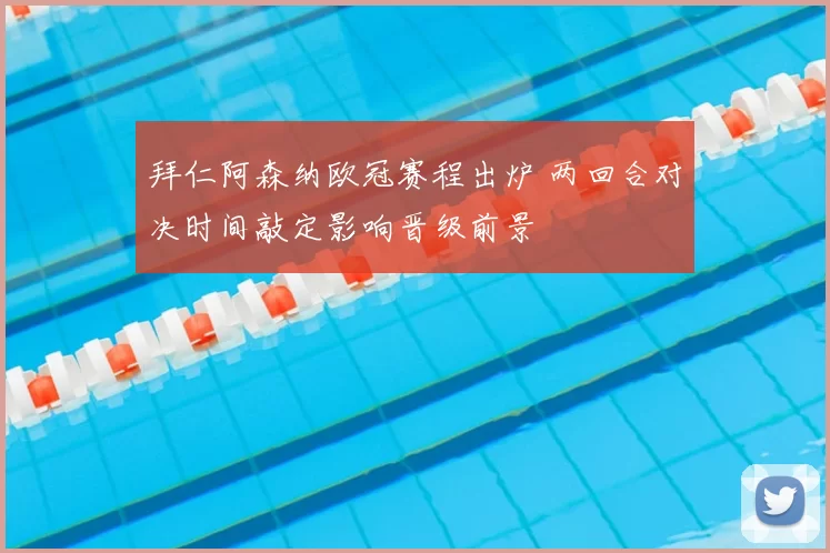 拜仁阿森纳欧冠赛程出炉 两回合对决时间敲定影响晋级前景