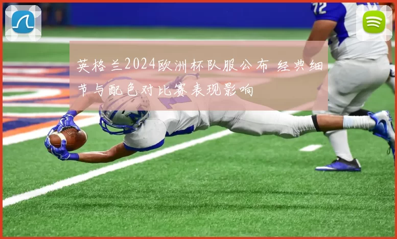 英格兰2024欧洲杯队服公布 经典细节与配色对比赛表现影响