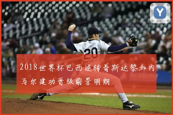 2018世界杯巴西逆转哥斯达黎加内马尔建功晋级前景明朗