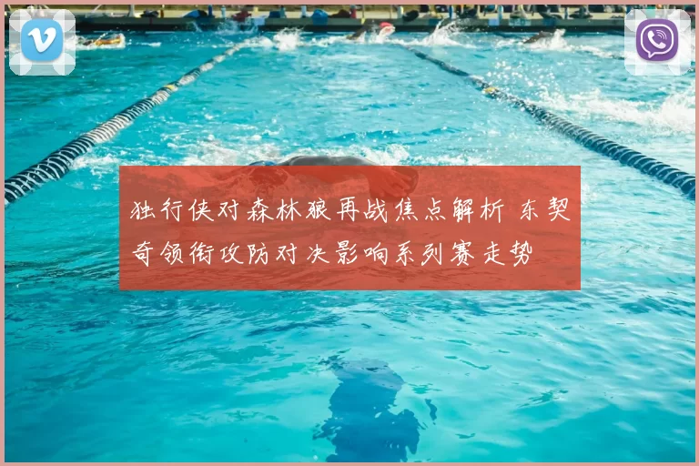 独行侠对森林狼再战焦点解析 东契奇领衔攻防对决影响系列赛走势