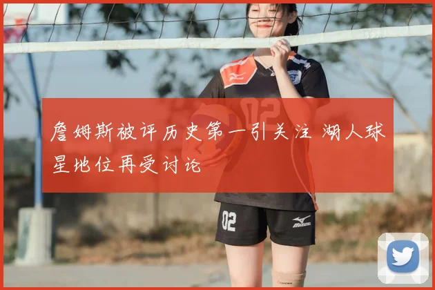 詹姆斯被评历史第一引关注 湖人球星地位再受讨论