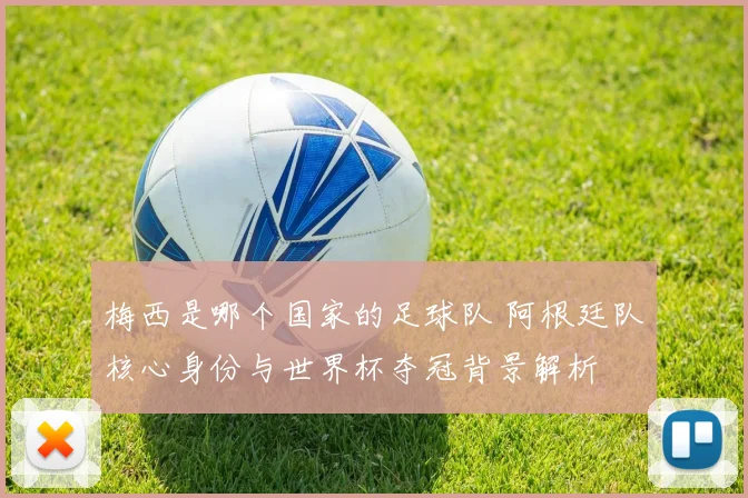 梅西是哪个国家的足球队 阿根廷队核心身份与世界杯夺冠背景解析