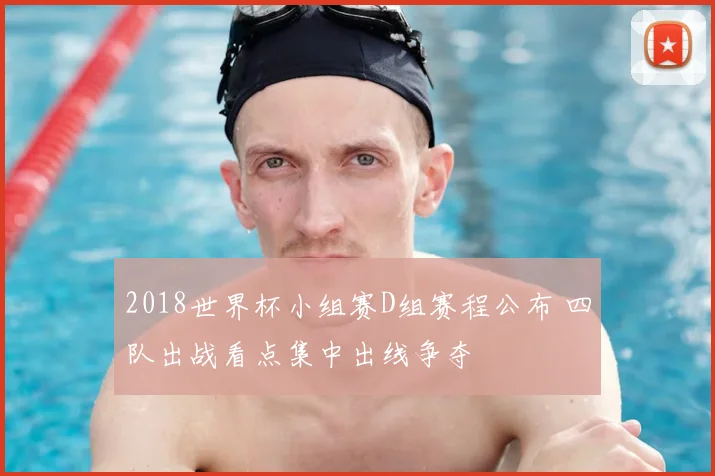 2018世界杯小组赛D组赛程公布 四队出战看点集中出线争夺