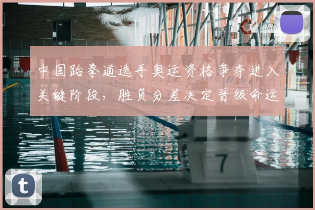 中国跆拳道选手奥运资格争夺进入关键阶段，胜负分差决定晋级命运