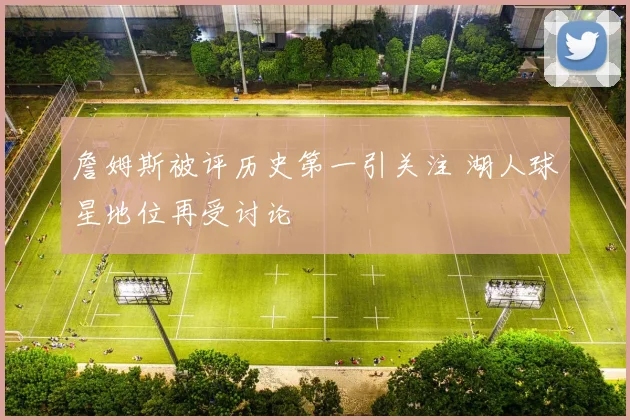 詹姆斯被评历史第一引关注 湖人球星地位再受讨论