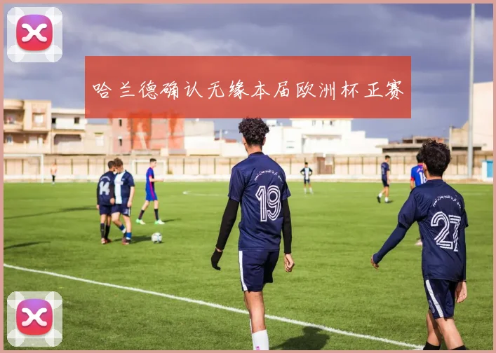哈兰德确认无缘本届欧洲杯正赛