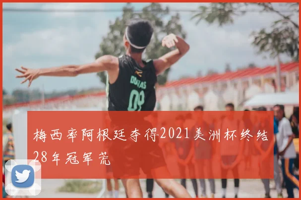 梅西率阿根廷夺得2021美洲杯终结28年冠军荒