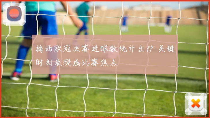 梅西欧冠决赛进球数统计出炉 关键时刻表现成比赛焦点