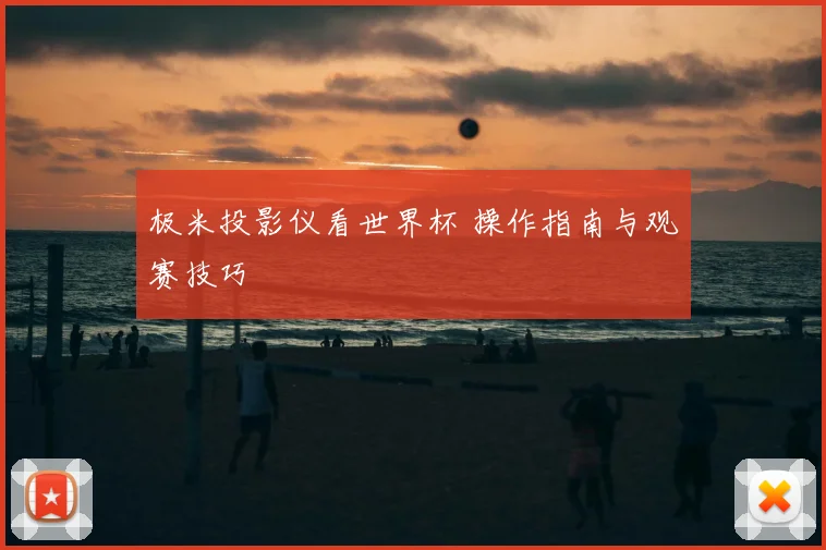 极米投影仪看世界杯 操作指南与观赛技巧
