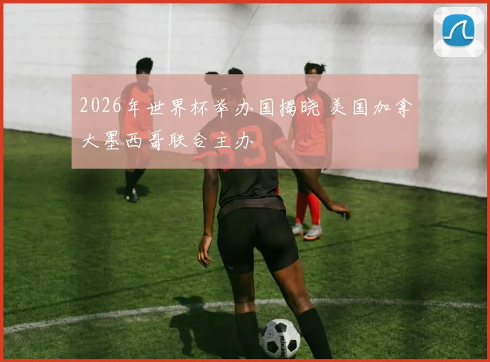 2026年世界杯举办国揭晓 美国加拿大墨西哥联合主办
