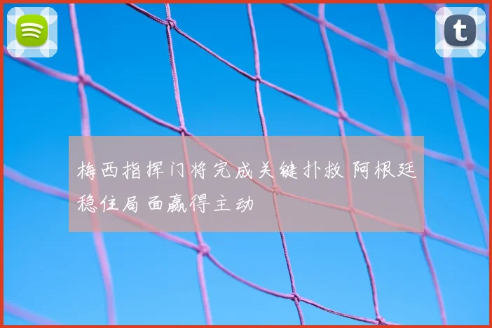 梅西指挥门将完成关键扑救 阿根廷稳住局面赢得主动