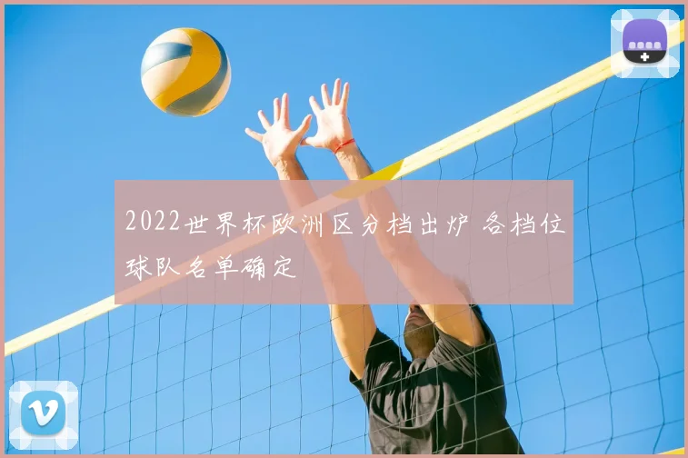 2022世界杯欧洲区分档出炉 各档位球队名单确定