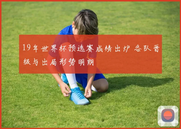 19年世界杯预选赛成绩出炉 各队晋级与出局形势明朗