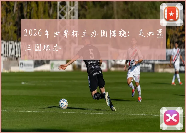 2026年世界杯主办国揭晓：美加墨三国联办