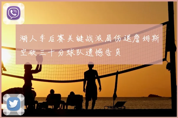 湖人季后赛关键战浓眉伤退詹姆斯空砍三十分球队遗憾告负