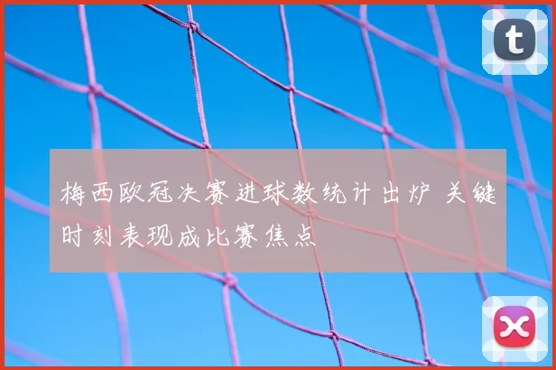 梅西欧冠决赛进球数统计出炉 关键时刻表现成比赛焦点