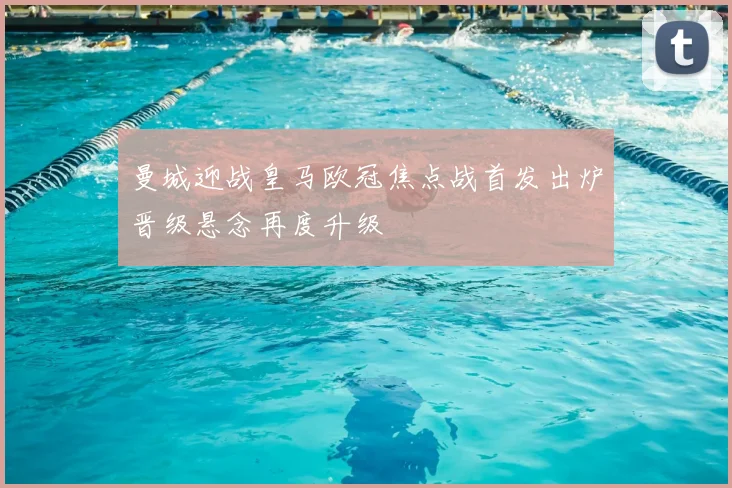 曼城迎战皇马欧冠焦点战首发出炉晋级悬念再度升级
