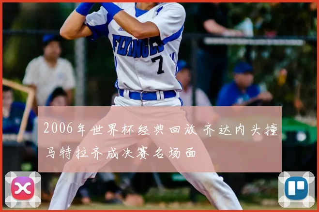 2006年世界杯经典回放 齐达内头撞马特拉齐成决赛名场面