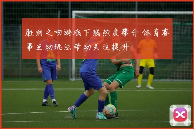胜利之吻游戏下载热度攀升 体育赛事互动玩法带动关注提升
