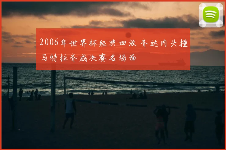 2006年世界杯经典回放 齐达内头撞马特拉齐成决赛名场面