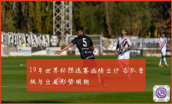 19年世界杯预选赛成绩出炉 各队晋级与出局形势明朗