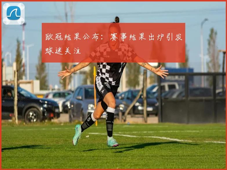 欧冠结果公布:赛事结果出炉引发球迷关注