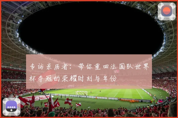 专访亲历者：带你重回法国队世界杯夺冠的荣耀时刻与年份