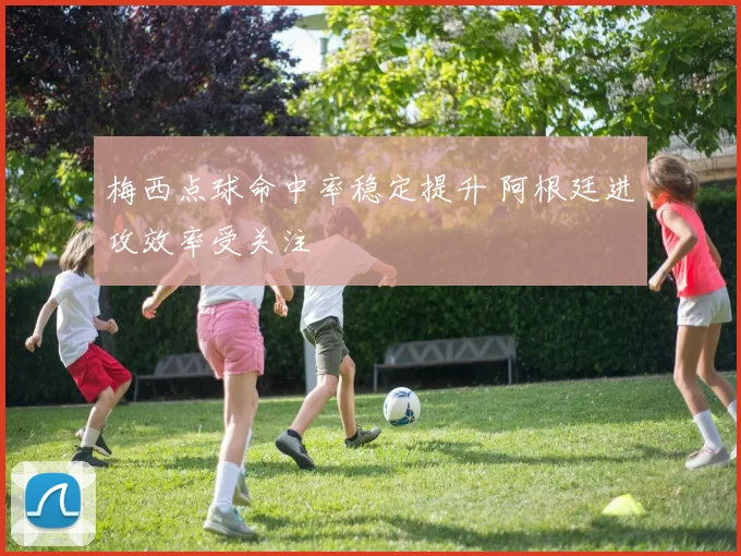 梅西点球命中率稳定提升 阿根廷进攻效率受关注