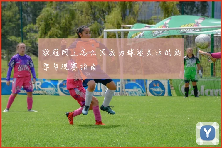 欧冠网上怎么买成为球迷关注的购票与观赛指南